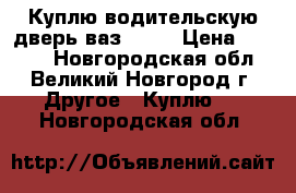 Куплю водительскую дверь ваз 2107 › Цена ­ 1 500 - Новгородская обл., Великий Новгород г. Другое » Куплю   . Новгородская обл.